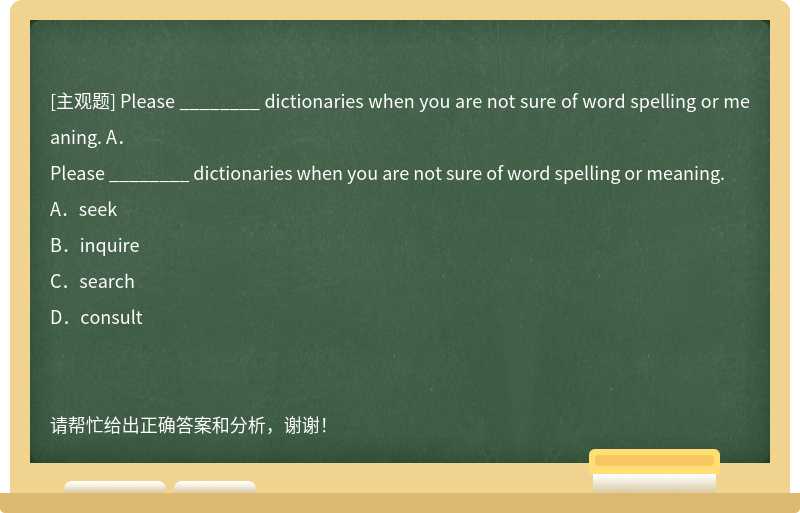 Please ________ dictionaries when you are not sure of word spelling or meaning. A．