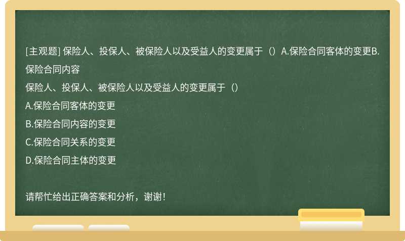 保险人、投保人、被保险人以及受益人的变更属于（）A.保险合同客体的变更B.保险合同内容