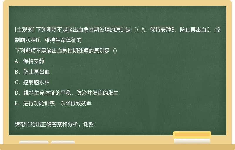 下列哪项不是脑出血急性期处理的原则是（）A．保持安静B．防止再出血C．控制脑水肿D．维持生命体征的