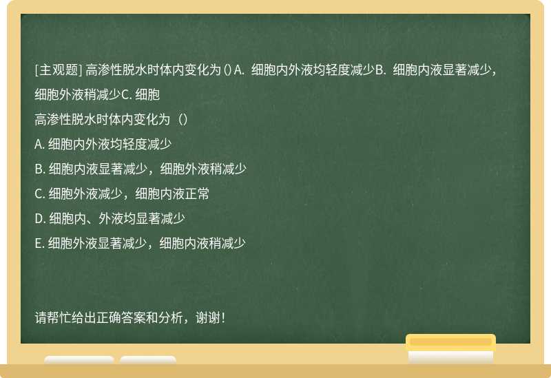 高渗性脱水时体内变化为（）A. 细胞内外液均轻度减少B. 细胞内液显著减少，细胞外液稍减少C. 细胞