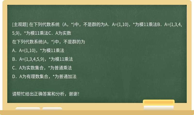 在下列代数系统（A，*)中，不是群的为A．A={1,10}，*为模11乘法B．A={1,3,4,5,9}，*为模11乘法C．A为实数