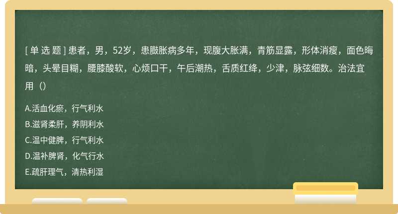 患者，男，52岁，患臌胀病多年，现腹大胀满，青筋显露，形体消瘦，面色晦暗，头晕目糊，腰膝酸软，心烦口干，午后潮热，舌质红绛，少津，脉弦细数。治法宜用（）