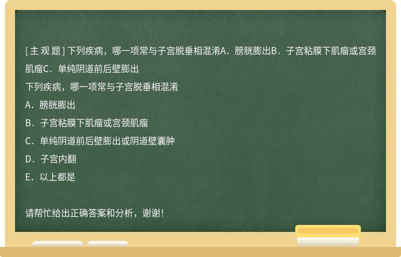 下列疾病，哪一项常与子宫脱垂相混淆A．膀胱膨出B．子宫粘膜下肌瘤或宫颈肌瘤C．单纯阴道前后壁膨出