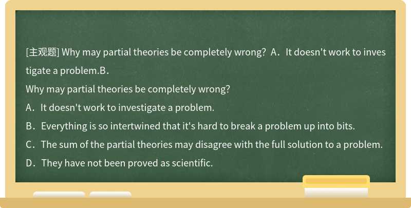 Why may partial theories be completely wrong？A．It doesn't work to investigate a problem.B．