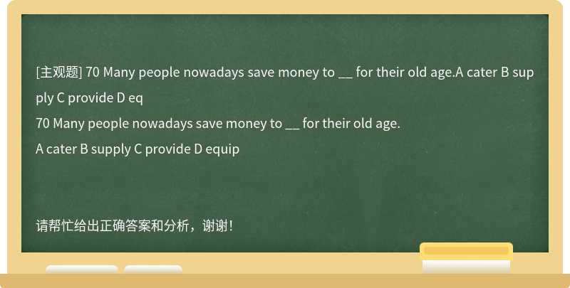 70 Many people nowadays save money to __ for their old age.A cater B supply C provide D eq