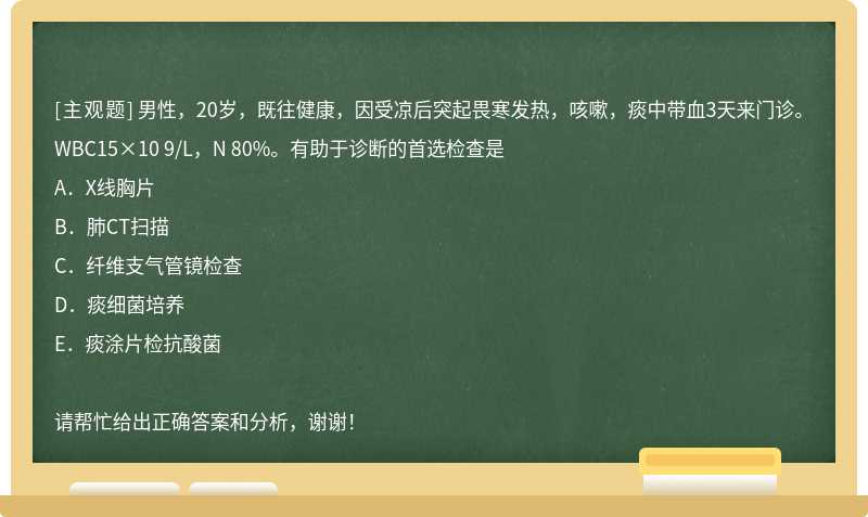 男性，20岁，既往健康，因受凉后突起畏寒发热，咳嗽，痰中带血3天来门诊。WBC15×10 9/L，N 80%。有助于诊