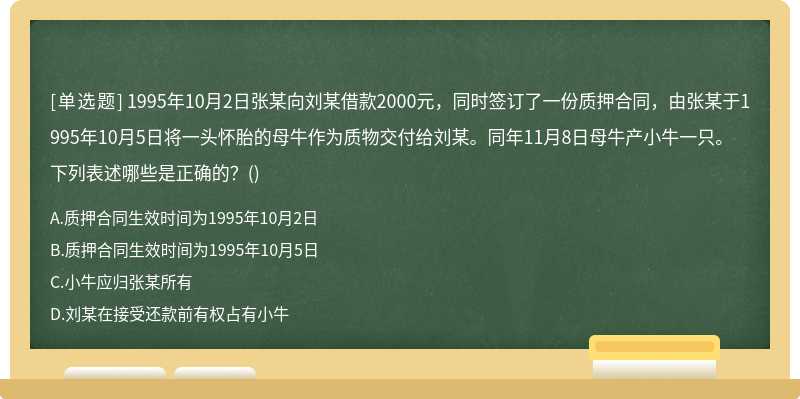 1995年10月2日张某向刘某借款2000元，同时签订了一份质押合同，由张某于1995年10月5日将一头怀胎的