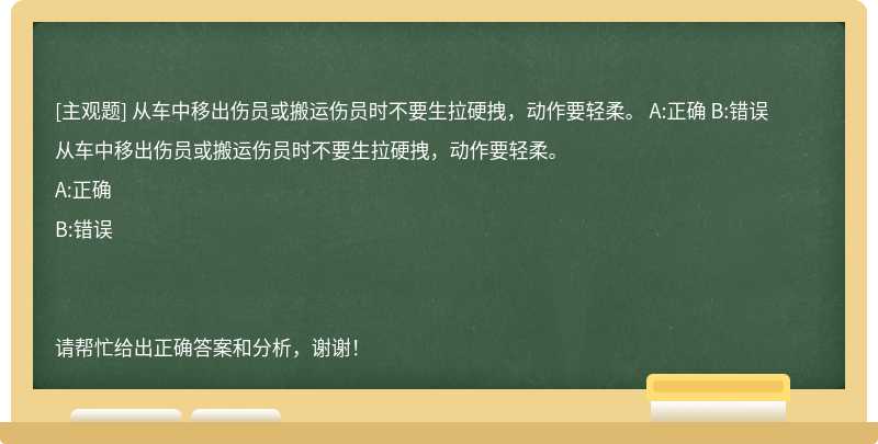 从车中移出伤员或搬运伤员时不要生拉硬拽，动作要轻柔。 A:正确 B:错误