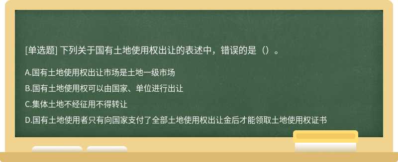 下列关于国有土地使用权出让的表述中，错误的是（）。A．国有土地使用权出让市场是土地一