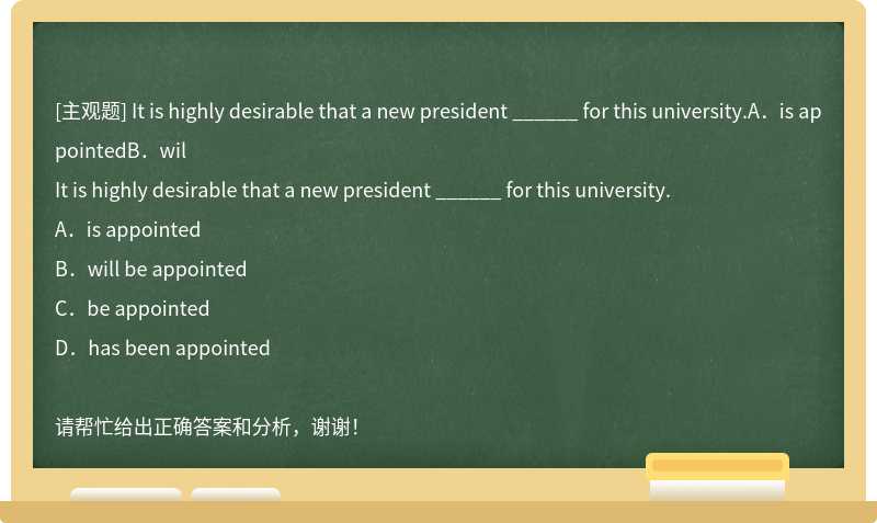 It is highly desirable that a new president ______ for this university.A．is appointedB．wil