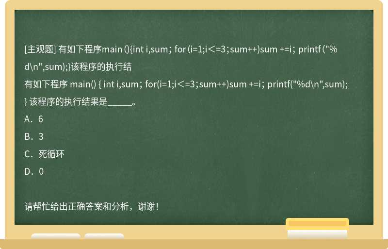 有如下程序main（){int i,sum； for（i=1;i＜=3；sum++)sum +=i； printf（"%d\n",sum);}该程序的执行结