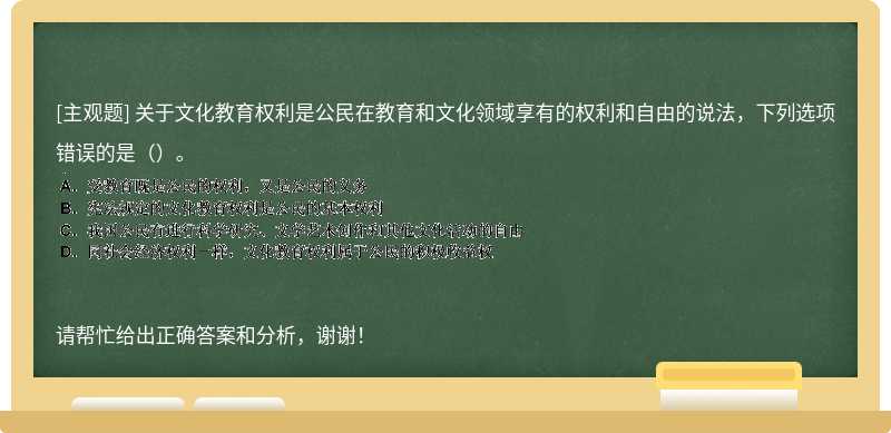 关于文化教育权利是公民在教育和文化领域享有的权利和自由的说法，下列选项错误的是（）。