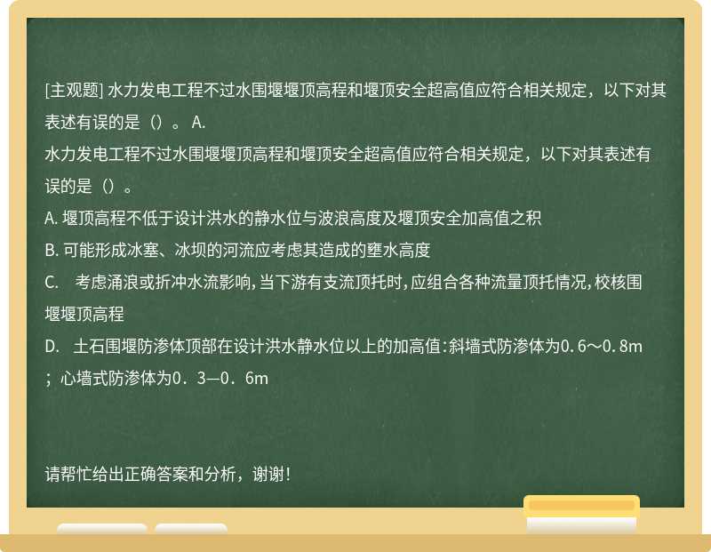 水力发电工程不过水围堰堰顶高程和堰顶安全超高值应符合相关规定，以下对其表述有误的是（）。 A.