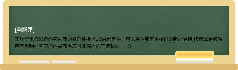 正压型电气设备外壳内部的零部件损坏,如果无备件、可以用性能基本相同的新品更换,修理或更换后应不影响外壳表面的最高温度且外壳内的气流状态。（）