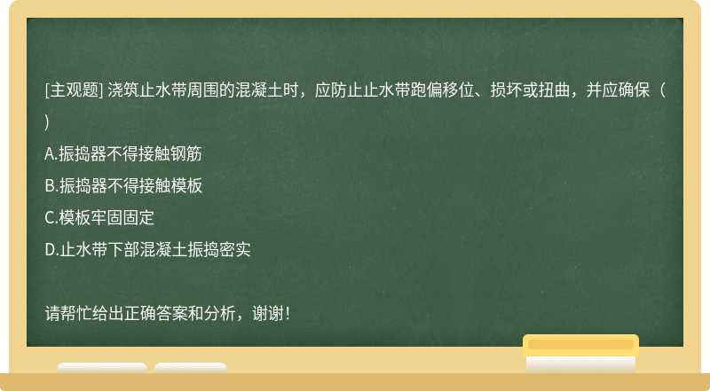 浇筑止水带周围的混凝土时，应防止止水带跑偏移位、损坏或扭曲，并应确保（)