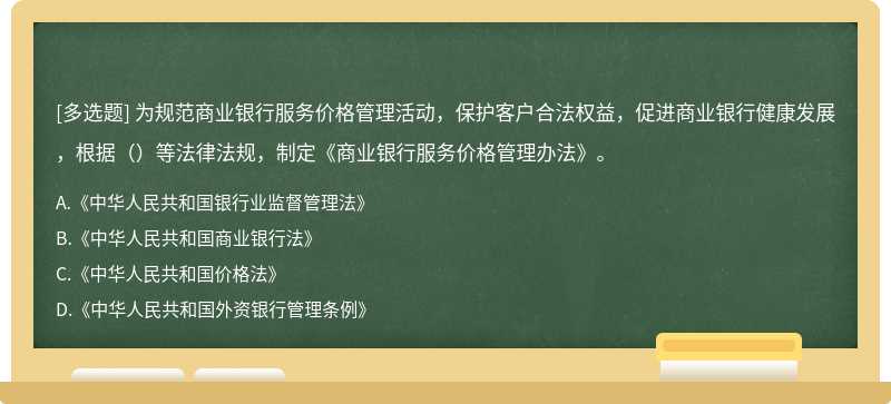 为规范商业银行服务价格管理活动，保护客户合法权益，促进商业银行健康发展，根据（）等法律法规，制定《商业银行服务价格管理办法》。