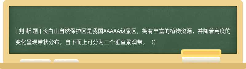 长白山自然保护区是我国AAAAA级景区，拥有丰富的植物资源，并随着高度的变化呈现带状分布，自下而上可分为三个垂直景观带。（）