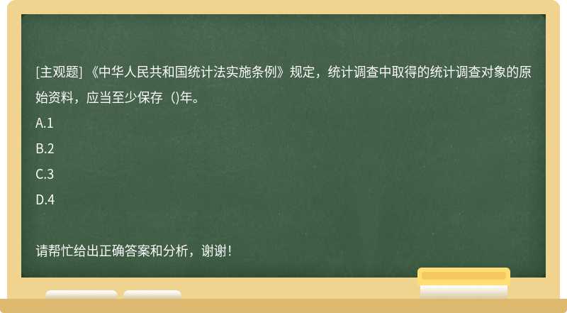 《中华人民共和国统计法实施条例》规定，统计调查中取得的统计调查对象的原始资料，应当至少保存（)年。