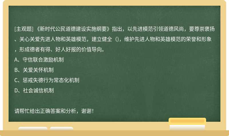 《新时代公民道德建设实施纲要》指出，以先进模范引领道德风尚，要尊崇褒扬、关心关爱先进人物和英雄模范，建立健全（)，维护先进人物和英雄模范的荣誉和形象，形成德者有得、好人好报的价值导向。