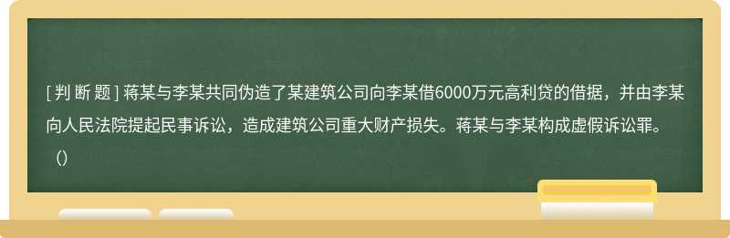 蒋某与李某共同伪造了某建筑公司向李某借6000万元高利贷的借据，并由李某向人民法院提起民事诉讼，造成建筑公司重大财产损失。蒋某与李某构成虚假诉讼罪。（）