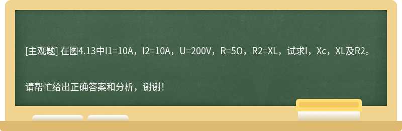 在图4.13中I1=10A，I2=10A，U=200V，R=5Ω，R2=XL，试求I，Xc，XL及R2。