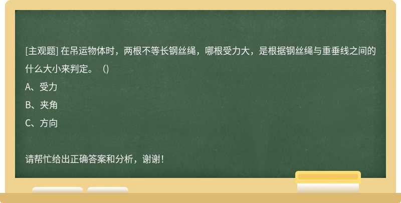 在吊运物体时，两根不等长钢丝绳，哪根受力大，是根据钢丝绳与重垂线之间的什么大小来判定。（)