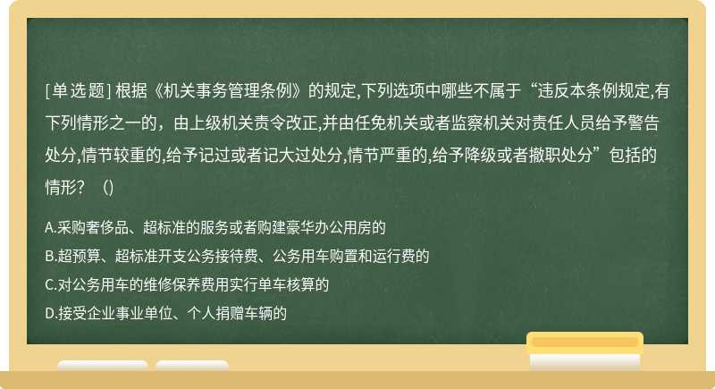 根据《机关事务管理条例》的规定,下列选项中哪些不属于“违反本条例规定,有下列情形之一的，由上级机关责令改正,并由任免机关或者监察机关对责任人员给予警告处分,情节较重的,给予记过或者记大过处分,情节严重的,给予降级或者撤职处分”包括的情形?()