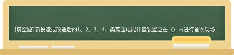 新投运或改造后的1、2、3、4、类高压电能计量装置应在（）内进行首次现场