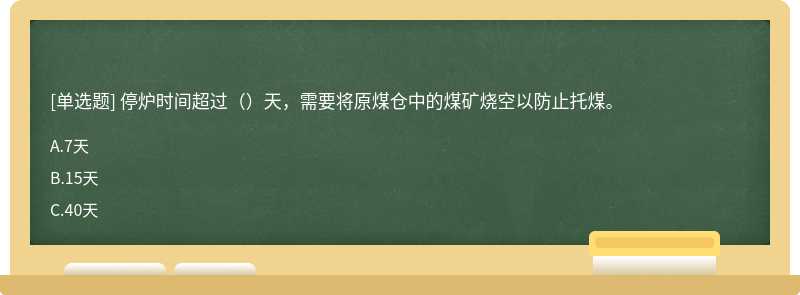 停炉时间超过（）天，需要将原煤仓中的煤矿烧空以防止托煤。