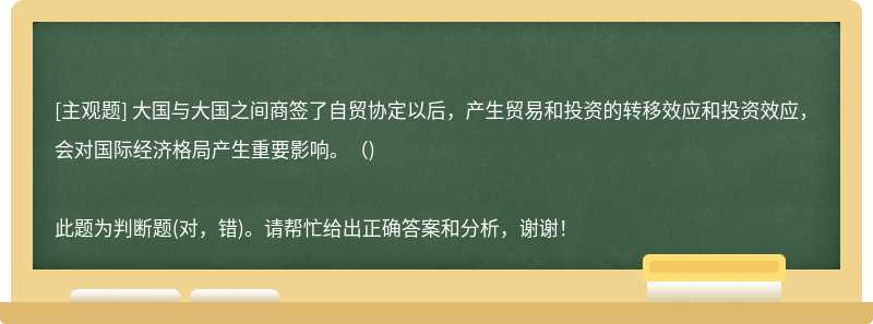 大国与大国之间商签了自贸协定以后，产生贸易和投资的转移效应和投资效应，会对国际经济格局产生重要影响。（)