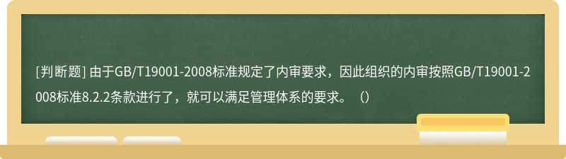 由于GB/T19001-2008标准规定了内审要求，因此组织的内审按照GB/T19001-2008标准8.2.2条款进行了，就可以满足管理体系的要求。（）