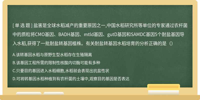 盐害是全球水稻减产的重要原因之一,中国水稻研究所等单位的专家通过农杆菌中的质粒将CMO基因、BADH基因、mtld基因、gutD基因和SAMDC基因5个耐盐基因导入水稻,获得了一批耐盐转基因植株。有关耐盐转基因水稻培育的分析正确的是（）