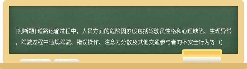 道路运输过程中，人员方面的危险因素般包括驾驶员性格和心理缺陷、生理异常，驾驶过程中违规驾驶、错误操作、注意力分散及其他交通参与者的不安全行为等（)