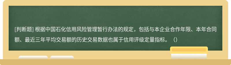 根据中国石化信用风险管理暂行办法的规定，包括与本企业合作年限、本年合同额、最近三年平均交易额的历史交易数据也属于信用评级定量指标。（）