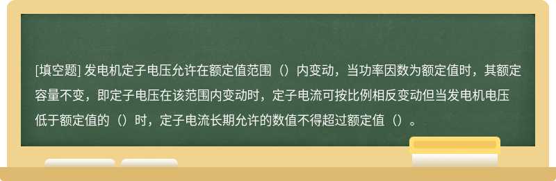 发电机定子电压允许在额定值范围（）内变动，当功率因数为额定值时，其额定容量不变，即定子电压在该范围内变动时，定子电流可按比例相反变动但当发电机电压低于额定值的（）时，定子电流长期允许的数值不得超过额定值（）。