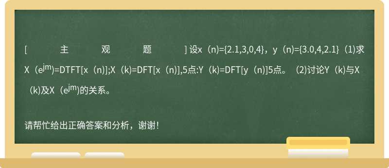 设x（n)={2.1,3,0,4}，y（n)={3.0,4,2.1}（1)求X（e<sup>jm</sup>)=DTFT[x（n)];X（k)=DFT[x（n)],5点:Y（k)=DFT[y（n)]5点。（2)讨论Y（k)与X（k)及X（e<sup>jm</sup>)的关系。