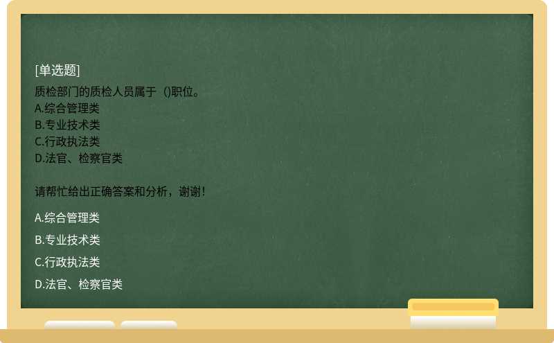 质检部门的质检人员属于（)职位。A.综合管理类B.专业技术类C.行政执法类D.法官、检察官类请帮忙给出正确答案和分析，谢谢！