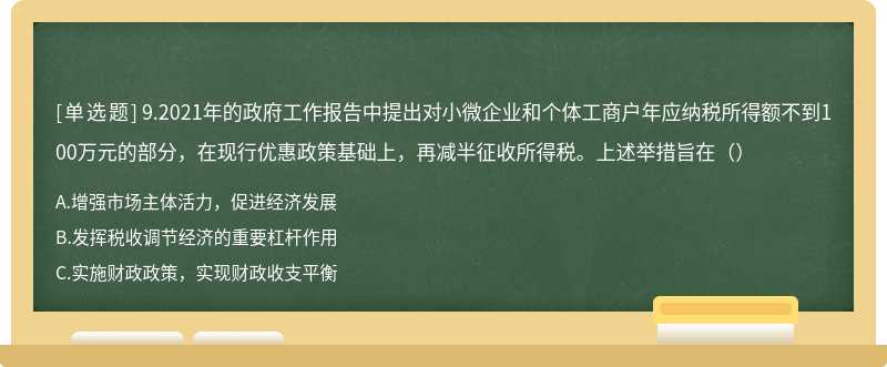 9.2021年的政府工作报告中提出对小微企业和个体工商户年应纳税所得额不到100万元的部分，在现行优惠政策基础上，再减半征收所得税。上述举措旨在（）