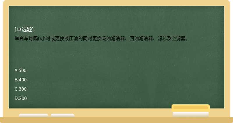 举高车每隔()小时或更换液压油的同时更换吸油滤清器、回油滤清器、滤芯及空滤器。