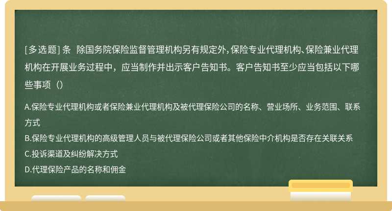 条 除国务院保险监督管理机构另有规定外，保险专业代理机构、保险兼业代理机构在开展业务过程中，应当制作并出示客户告知书。客户告知书至少应当包括以下哪些事项（）