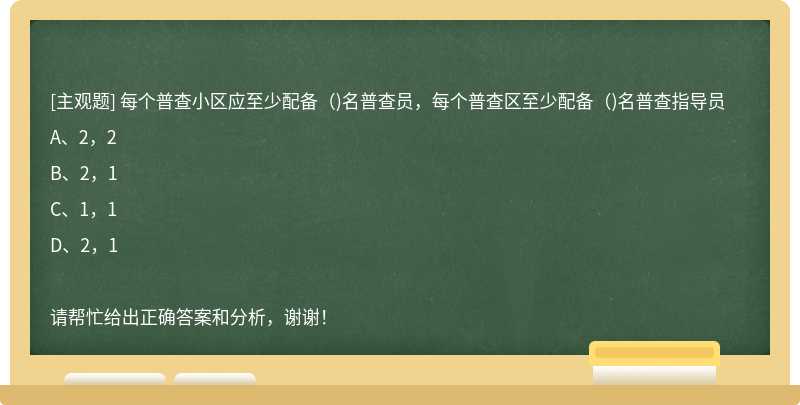 每个普查小区应至少配备( )名普查员，每个普查区至少配备( )名普查指导员