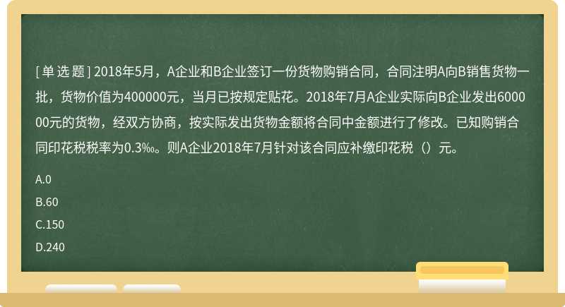 2018年5月，A企业和B企业签订一份货物购销合同，合同注明A向B销售货物一批，货物价值为400000元，当月已按规定贴花。2018年7月A企业实际向B企业发出600000元的货物，经双方协商，按实际发出货物金额将合同中金额进行了修改。已知购销合同印花税税率为0.3‰。则A企业2018年7月针对该合同应补缴印花税（）元。