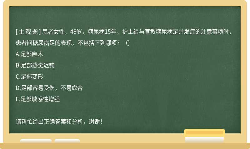 患者女性，48岁，糖尿病15年，护士给与宣教糖尿病足并发症的注意事项时，患者问糖尿病足的表现，不包括下列哪项？（)