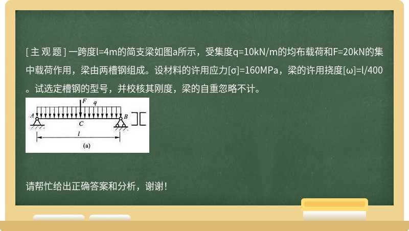 一跨度l=4m的简支梁如图a所示，受集度q=10kN/m的均布载荷和F=20kN的集中载荷作用，梁由两槽钢组