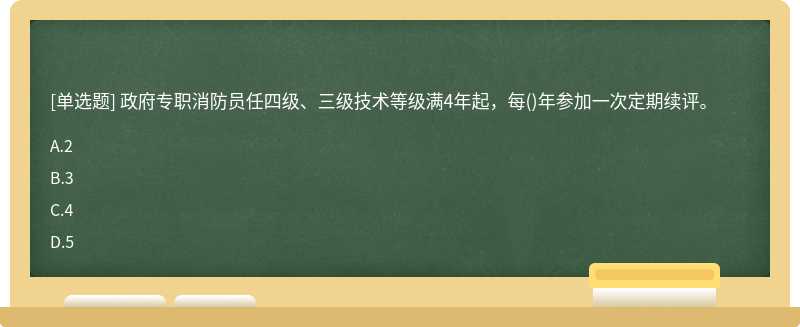 政府专职消防员任四级、三级技术等级满4年起，每()年参加一次定期续评。