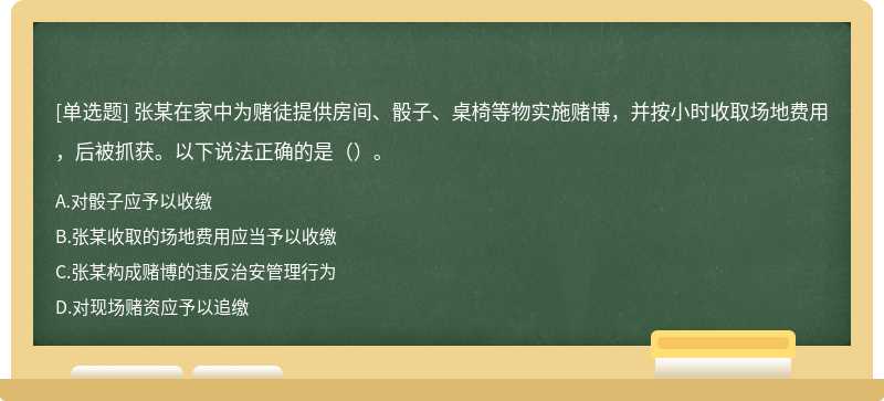 张某在家中为赌徒提供房间、骰子、桌椅等物实施赌博，并按小时收取场地费用，后被抓获。以下说法正确的是（）。