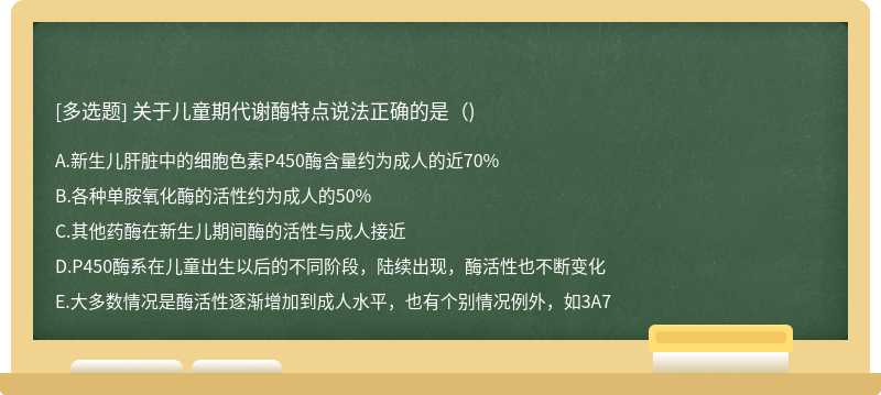 关于儿童期代谢酶特点说法正确的是()