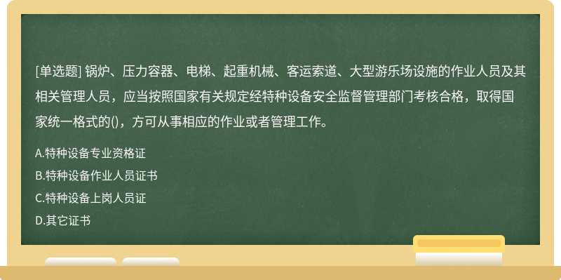 锅炉、压力容器、电梯、起重机械、客运索道、大型游乐场设施的作业人员及其相关管理人员，应当按照国家有关规定经特种设备安全监督管理部门考核合格，取得国家统一格式的()，方可从事相应的作业或者管理工作。