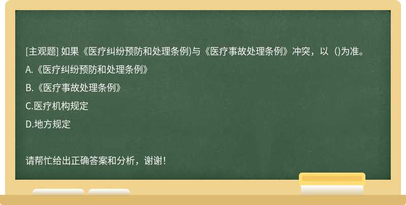 如果《医疗纠纷预防和处理条例)与《医疗事故处理条例》冲突，以()为准。