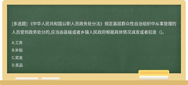 《中华人民共和国公职人员政务处分法》规定基层群众性自治组织中从事管理的人员受到政务处分的,应当由县级或者乡镇人民政府根据具体情况减发或者扣发()。